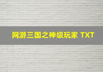 网游三国之神级玩家 TXT